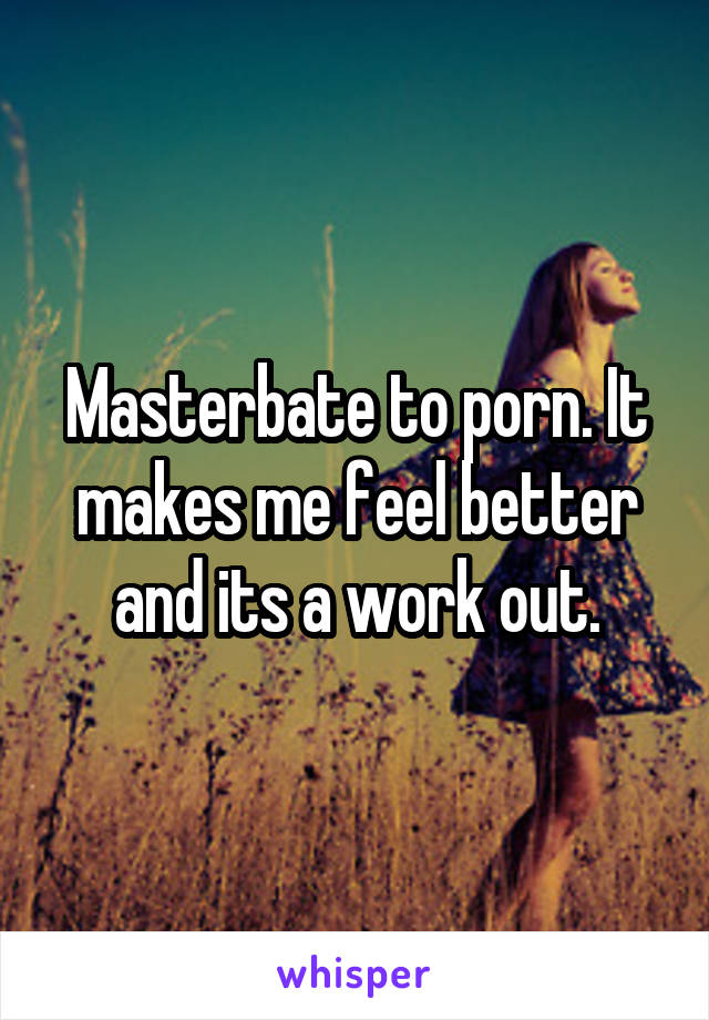 Masterbate to porn. It makes me feel better and its a work out.