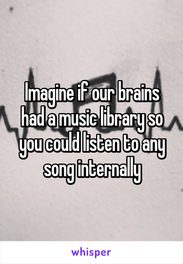 Imagine if our brains had a music library so you could listen to any song internally