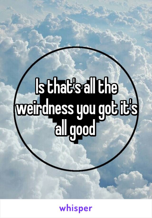 Is that's all the weirdness you got it's all good 