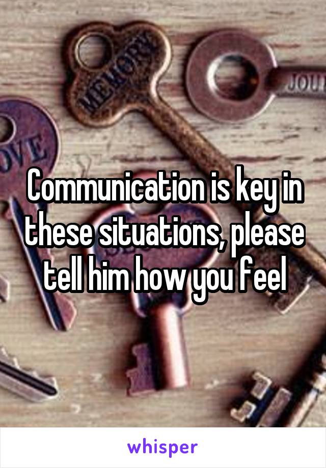 Communication is key in these situations, please tell him how you feel