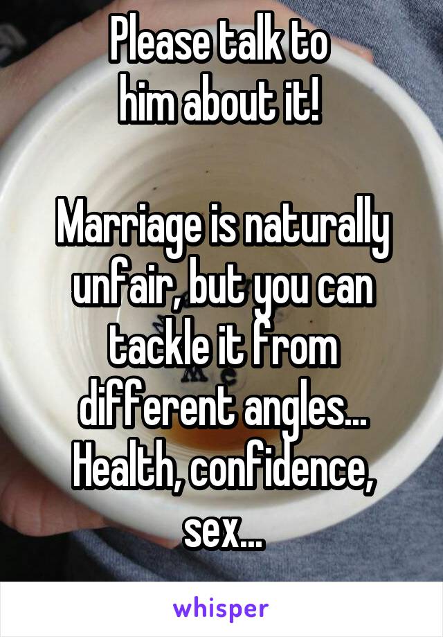 Please talk to 
him about it! 

Marriage is naturally unfair, but you can tackle it from different angles... Health, confidence, sex...
