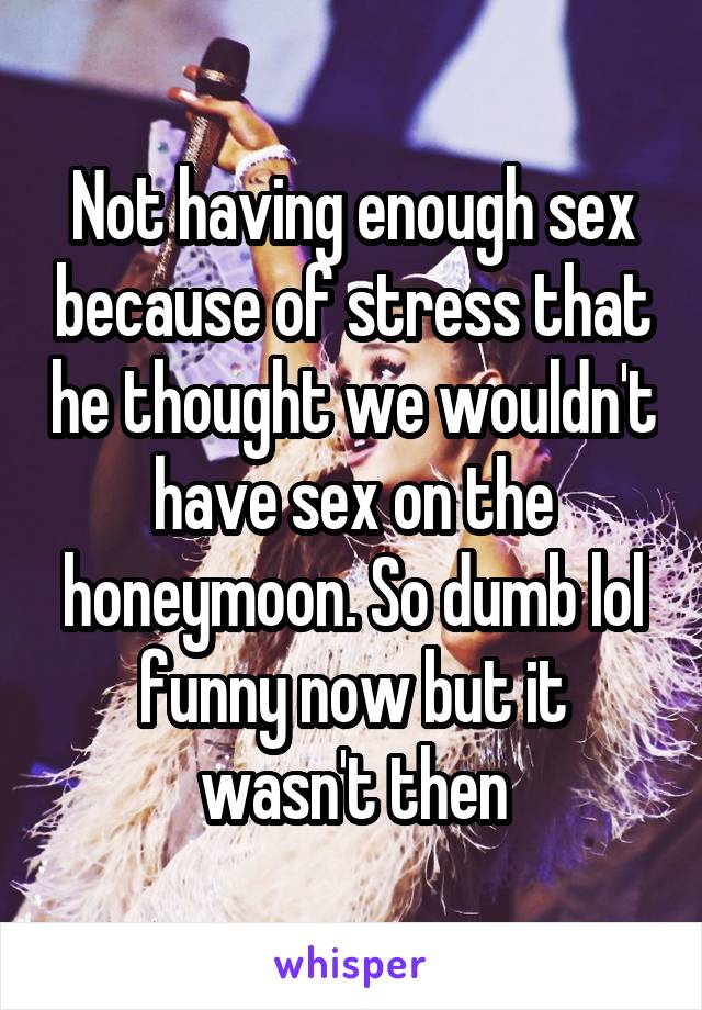 Not having enough sex because of stress that he thought we wouldn't have sex on the honeymoon. So dumb lol funny now but it wasn't then