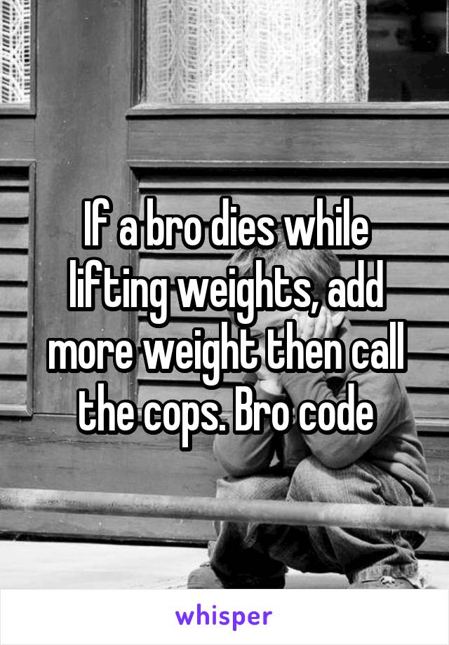 If a bro dies while lifting weights, add more weight then call the cops. Bro code
