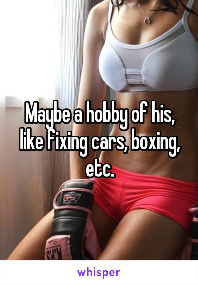 Maybe a hobby of his, like fixing cars, boxing, etc.