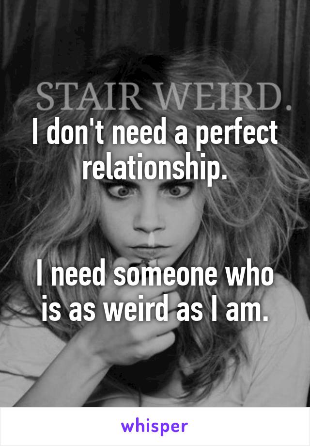 I don't need a perfect relationship.


I need someone who is as weird as I am.