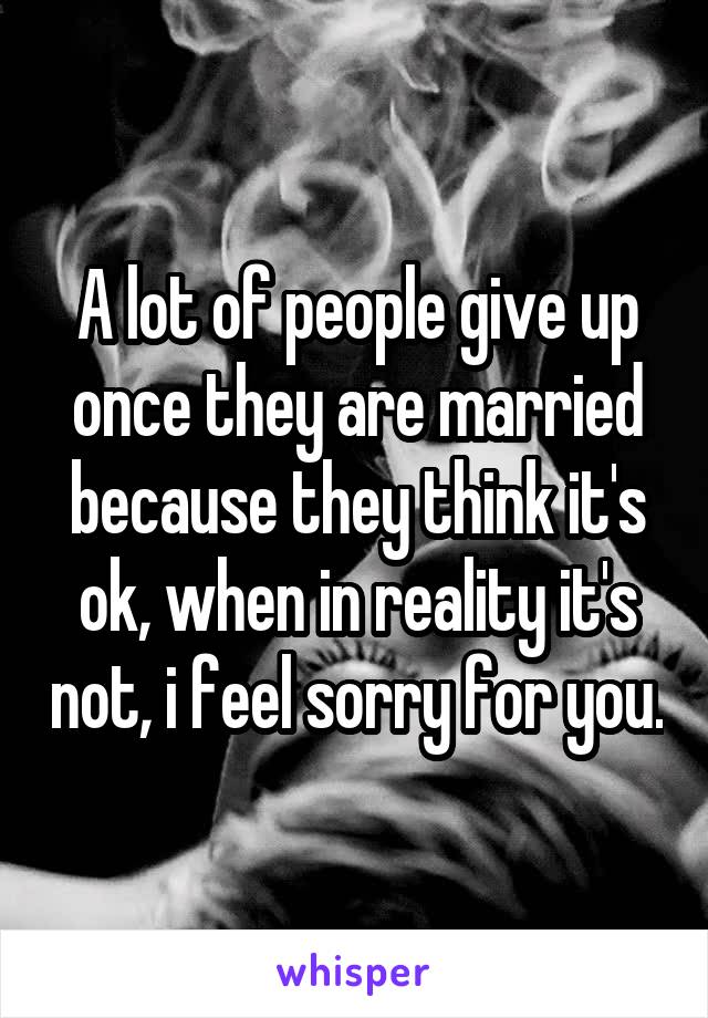 A lot of people give up once they are married because they think it's ok, when in reality it's not, i feel sorry for you.