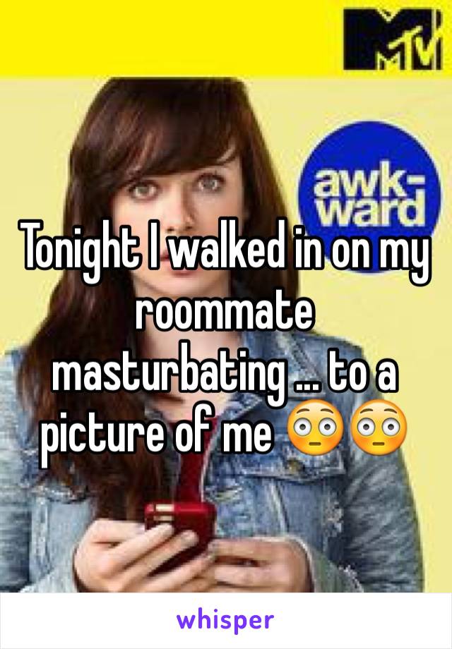 Tonight I walked in on my roommate masturbating ... to a picture of me 😳😳