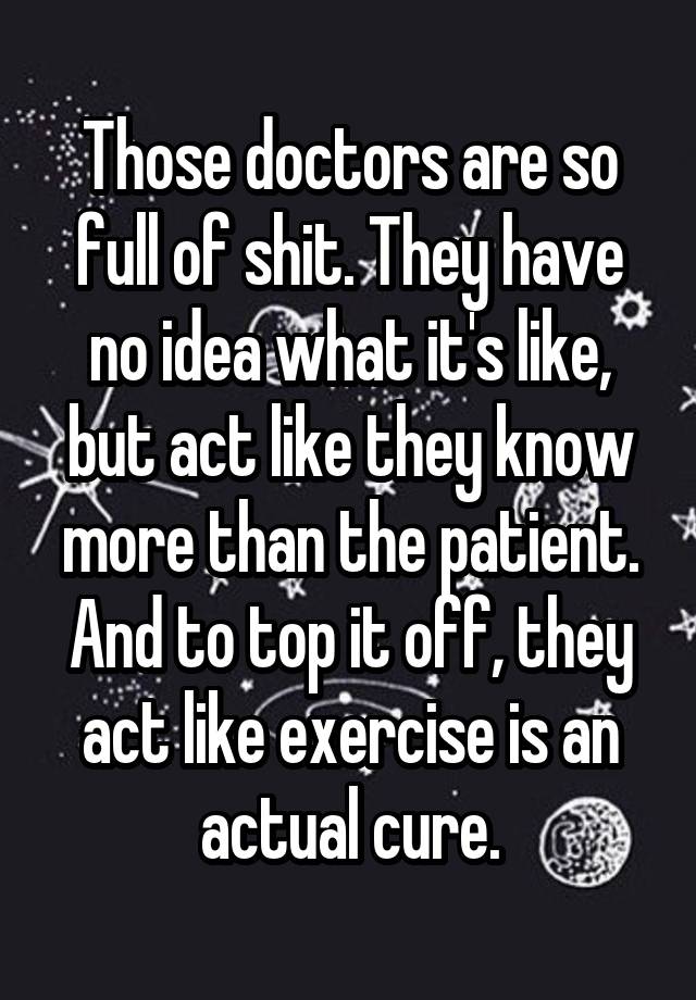 Those doctors are so full of shit. They have no idea what it's like ...