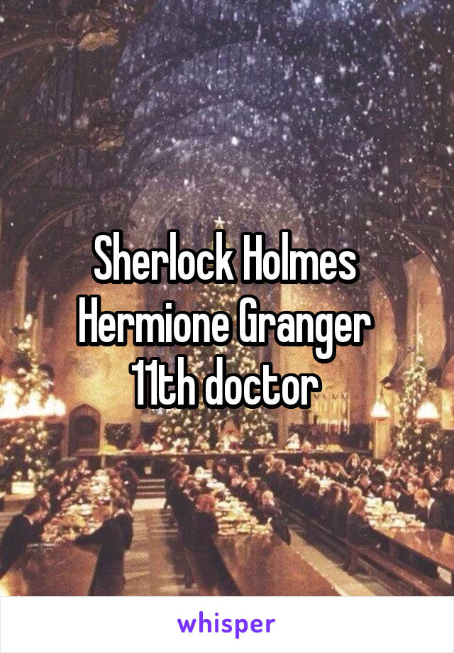 Sherlock Holmes 
Hermione Granger 
11th doctor 