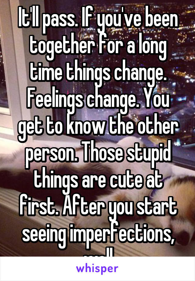It'll pass. If you've been together for a long time things change. Feelings change. You get to know the other person. Those stupid things are cute at first. After you start seeing imperfections, well