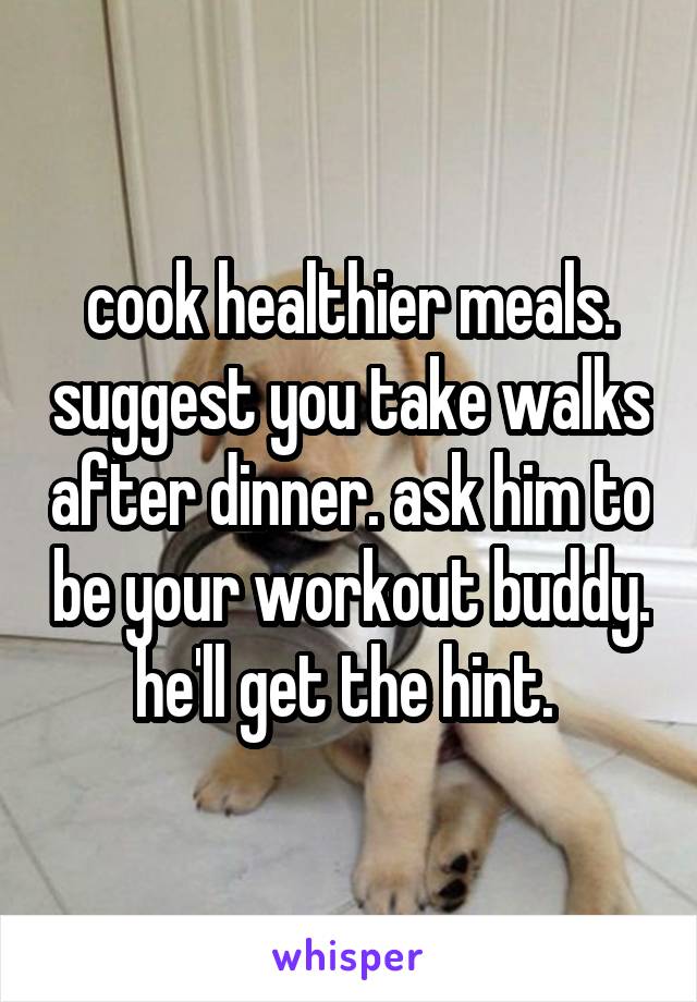 cook healthier meals. suggest you take walks after dinner. ask him to be your workout buddy. he'll get the hint. 