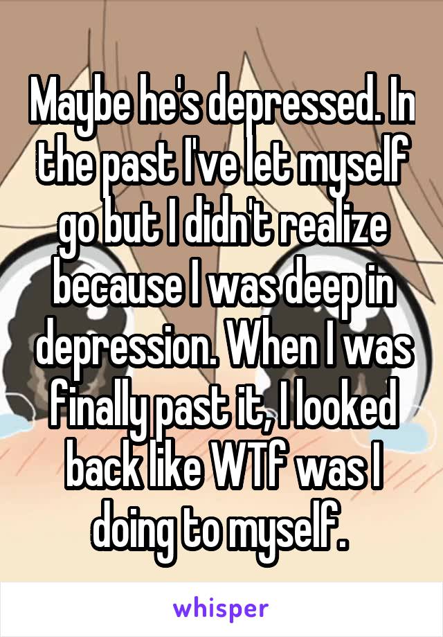 Maybe he's depressed. In the past I've let myself go but I didn't realize because I was deep in depression. When I was finally past it, I looked back like WTf was I doing to myself. 