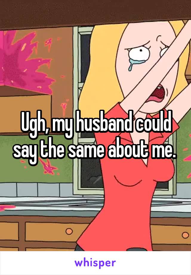 Ugh, my husband could say the same about me. 