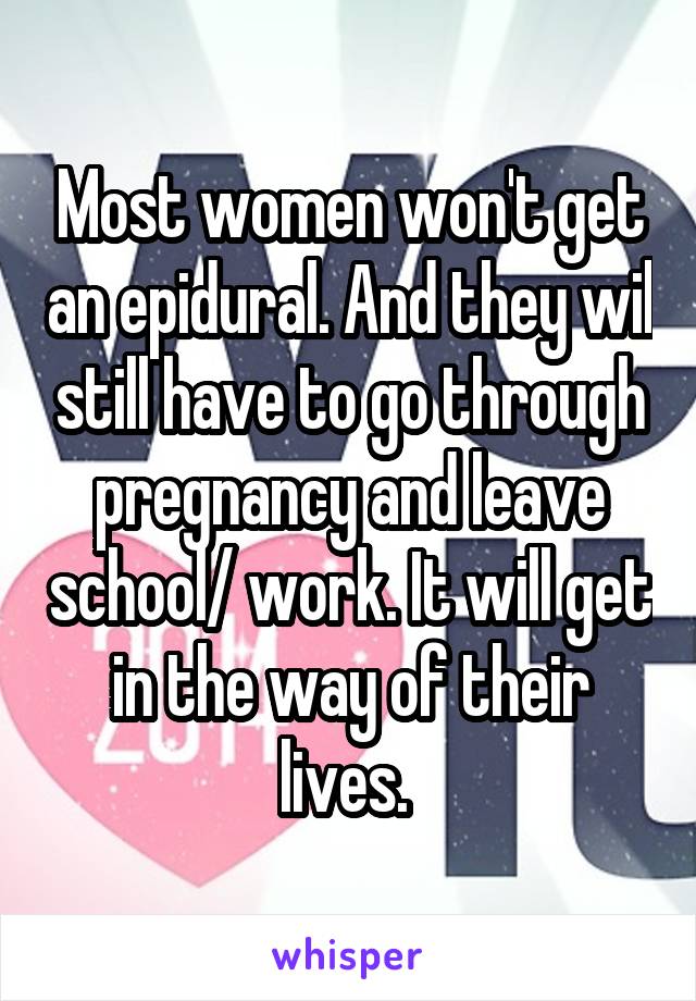 Most women won't get an epidural. And they wil still have to go through pregnancy and leave school/ work. It will get in the way of their lives. 