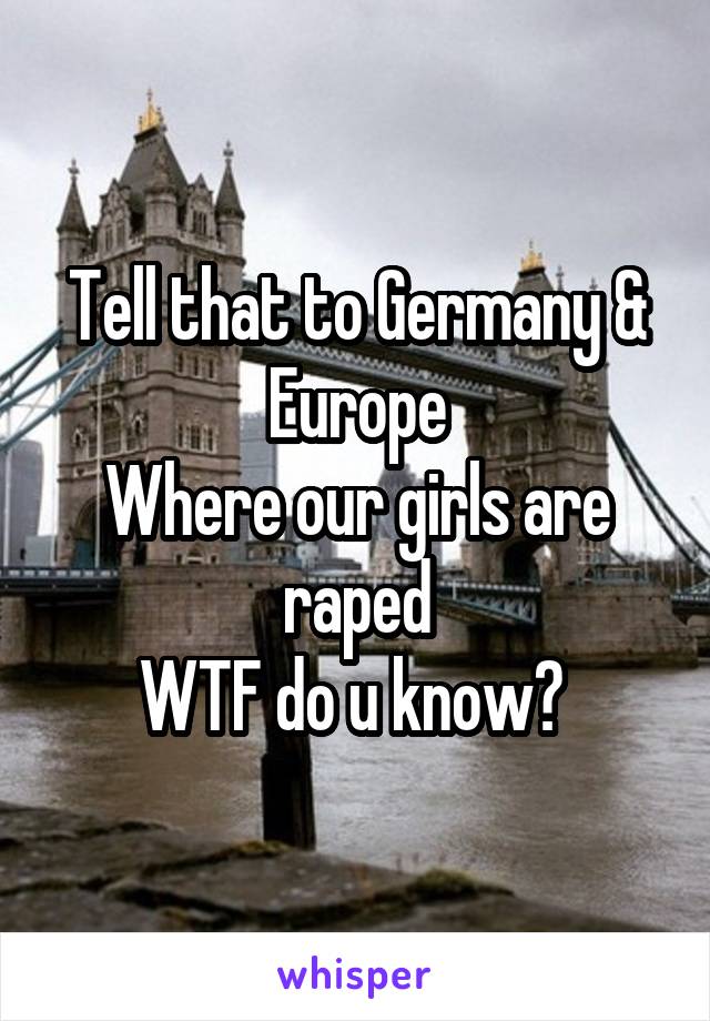 Tell that to Germany & Europe
Where our girls are raped
WTF do u know? 