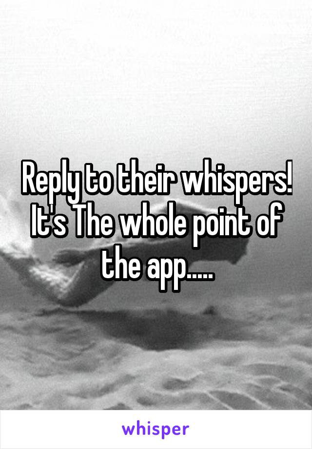 Reply to their whispers! It's The whole point of the app.....