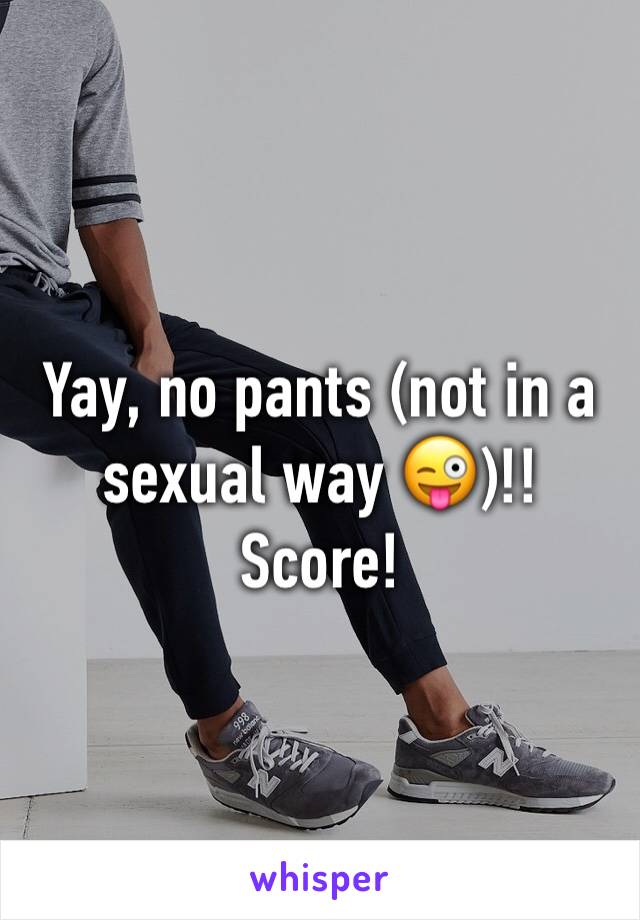 Yay, no pants (not in a sexual way 😜)!! Score!