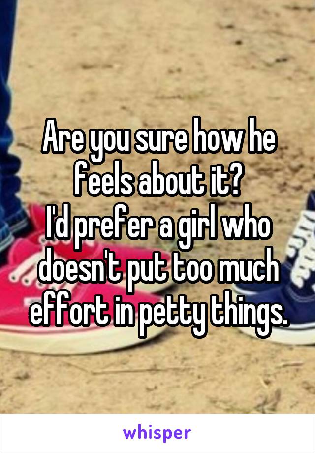 Are you sure how he feels about it?
I'd prefer a girl who doesn't put too much effort in petty things.