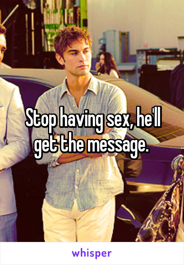 Stop having sex, he'll get the message. 