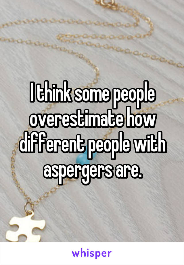 I think some people overestimate how different people with aspergers are.