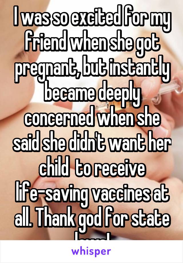 I was so excited for my friend when she got pregnant, but instantly became deeply concerned when she said she didn't want her child  to receive life-saving vaccines at all. Thank god for state laws!