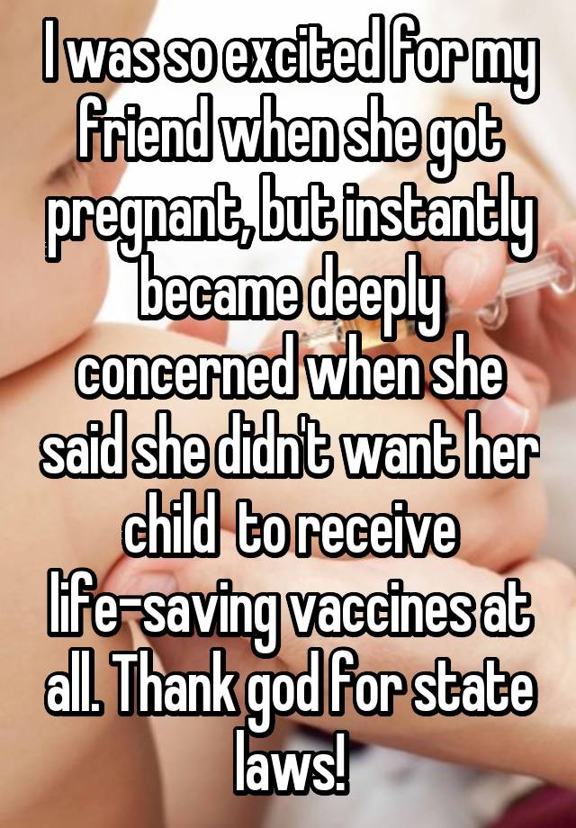 I was so excited for my friend when she got pregnant, but instantly became deeply concerned when she said she didn't want her child  to receive life-saving vaccines at all. Thank god for state laws!