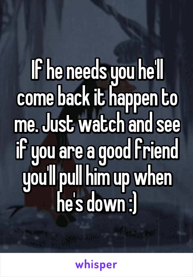 If he needs you he'll come back it happen to me. Just watch and see if you are a good friend you'll pull him up when he's down :)