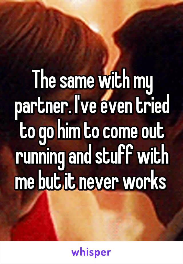 The same with my partner. I've even tried to go him to come out running and stuff with me but it never works 