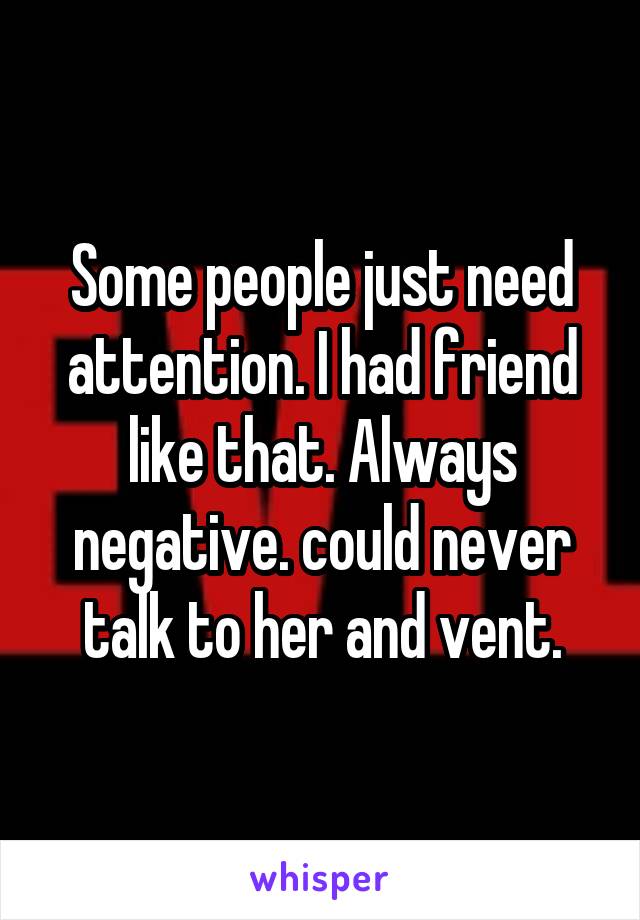 Some people just need attention. I had friend like that. Always negative. could never talk to her and vent.