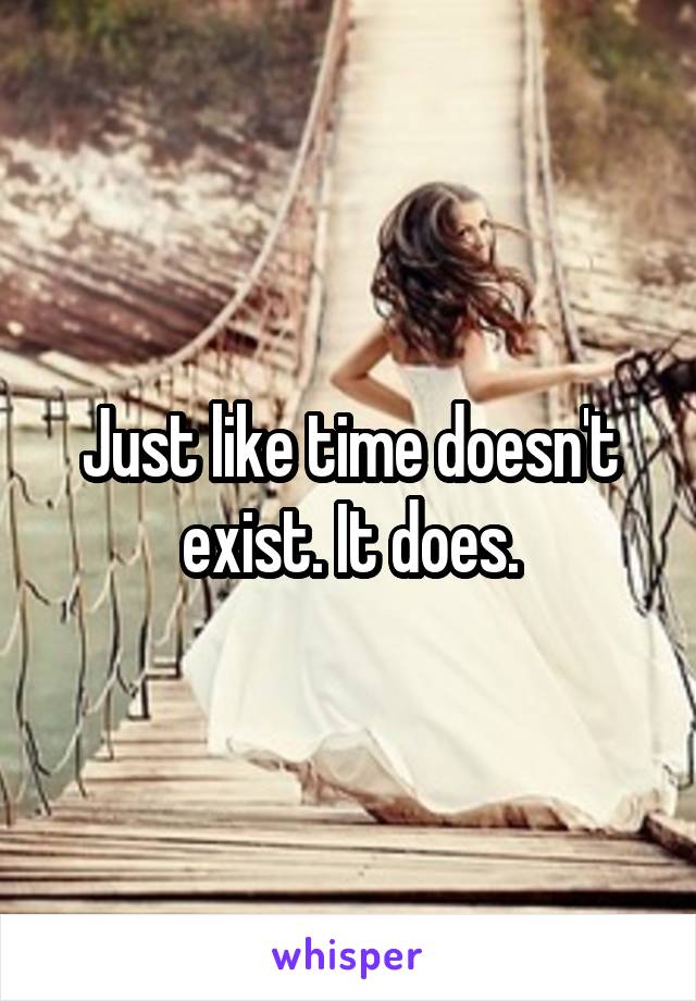 Just like time doesn't exist. It does.