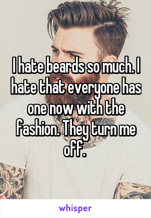 I hate beards so much. I hate that everyone has one now with the fashion. They turn me off. 
