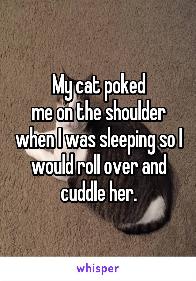 My cat poked
me on the shoulder when I was sleeping so I would roll over and cuddle her.