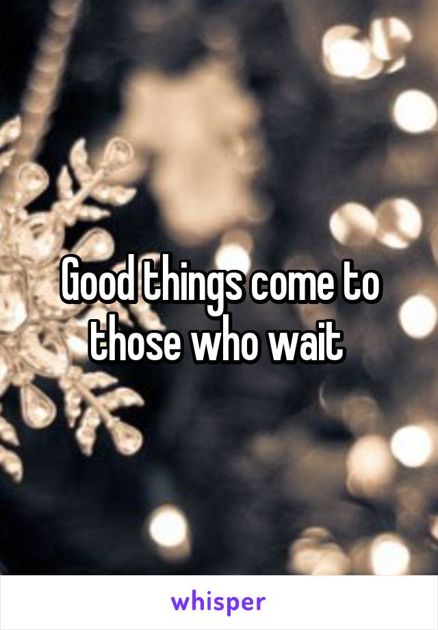 Good things come to those who wait 