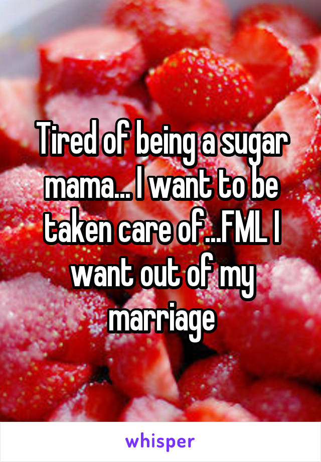 Tired of being a sugar mama... I want to be taken care of...FML I want out of my marriage