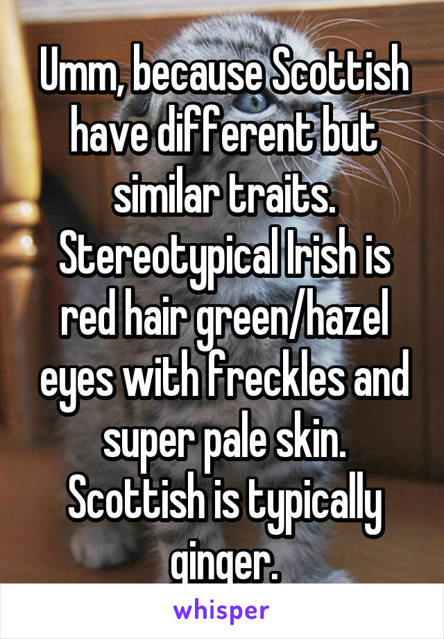 Umm, because Scottish have different but similar traits. Stereotypical Irish is red hair green/hazel eyes with freckles and super pale skin. Scottish is typically ginger.