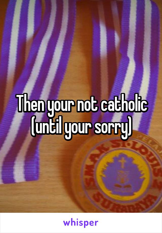 Then your not catholic (until your sorry)