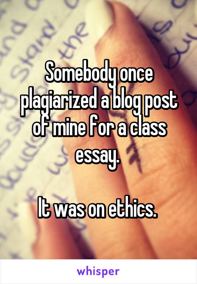 Somebody once plagiarized a blog post of mine for a class essay. 

It was on ethics. 