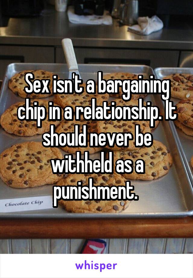 Sex isn't a bargaining chip in a relationship. It should never be withheld as a punishment. 