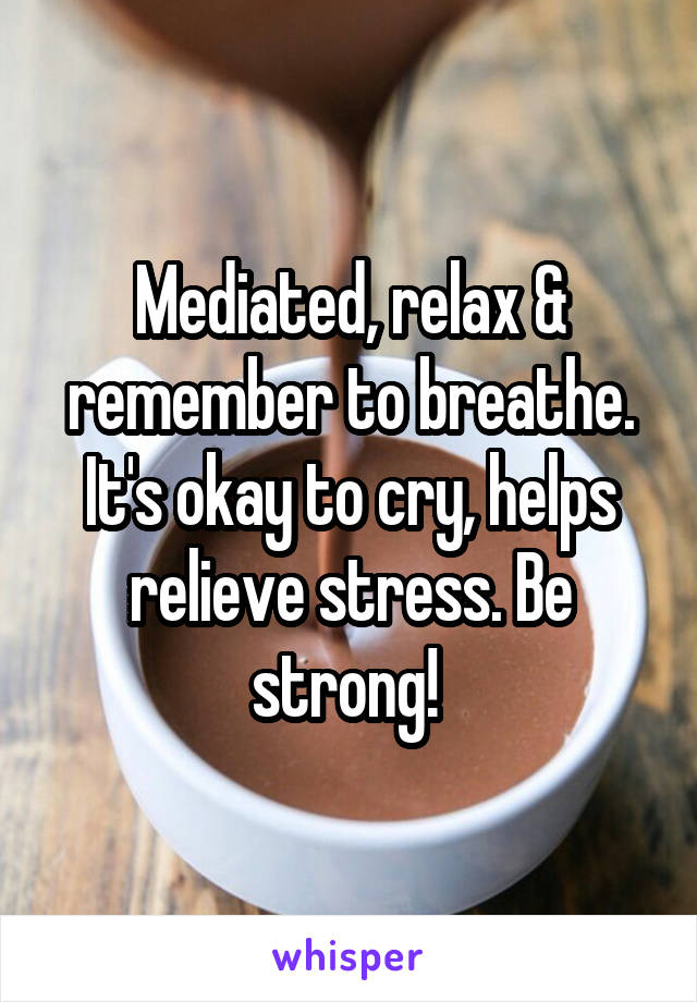 Mediated, relax & remember to breathe. It's okay to cry, helps relieve stress. Be strong! 