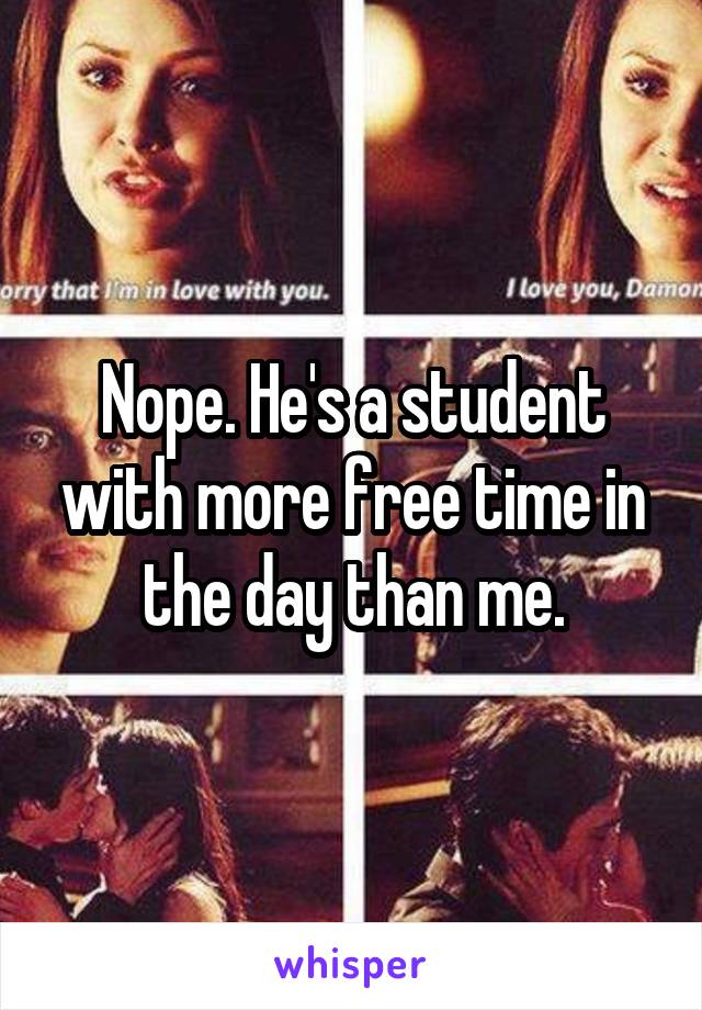 Nope. He's a student with more free time in the day than me.