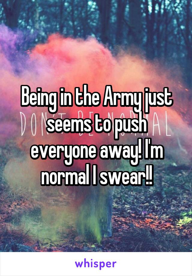 Being in the Army just seems to push everyone away! I'm normal I swear!!