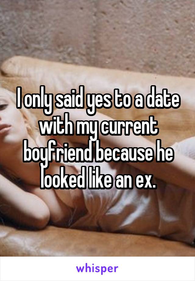 I only said yes to a date with my current boyfriend because he looked like an ex.