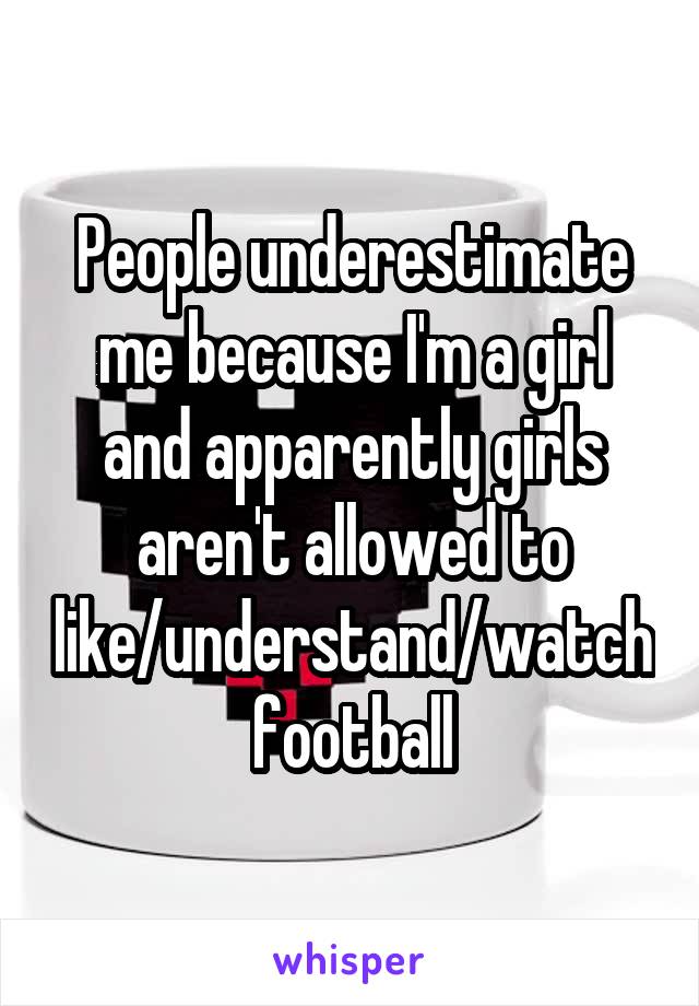 People underestimate me because I'm a girl and apparently girls aren't allowed to like/understand/watch football
