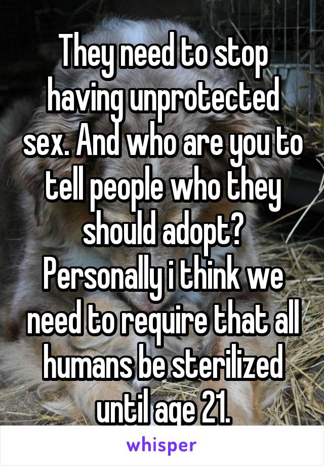 They need to stop having unprotected sex. And who are you to tell people who they should adopt? Personally i think we need to require that all humans be sterilized until age 21.