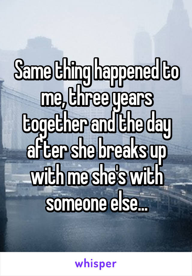 Same thing happened to me, three years together and the day after she breaks up with me she's with someone else...