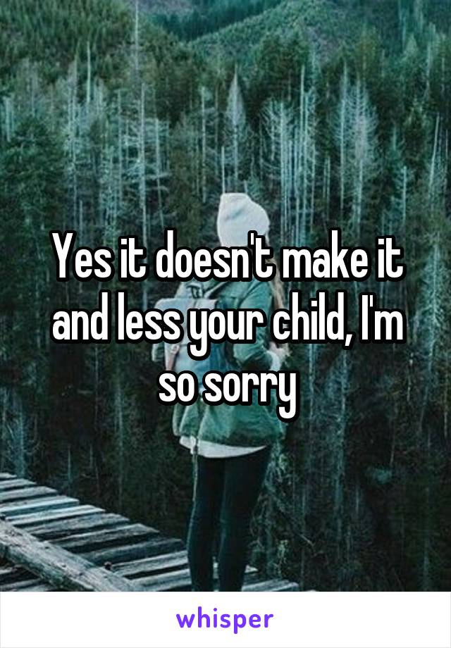 Yes it doesn't make it and less your child, I'm so sorry