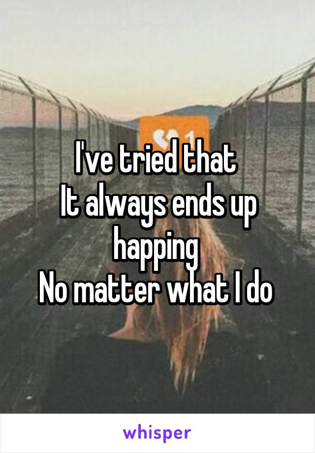 I've tried that 
It always ends up happing 
No matter what I do 