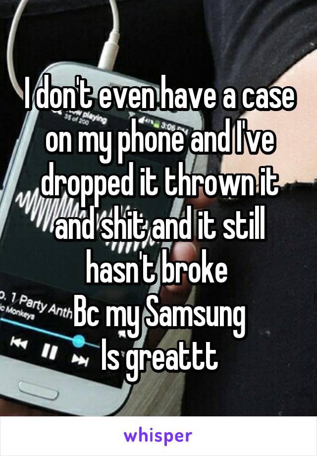 I don't even have a case on my phone and I've dropped it thrown it and shit and it still hasn't broke 
Bc my Samsung
Is greattt