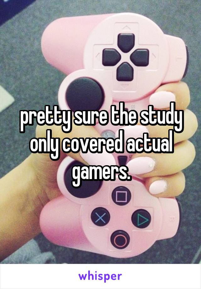 pretty sure the study only covered actual gamers.