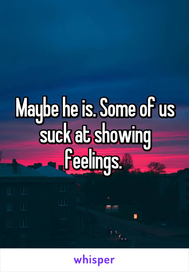 Maybe he is. Some of us suck at showing feelings. 